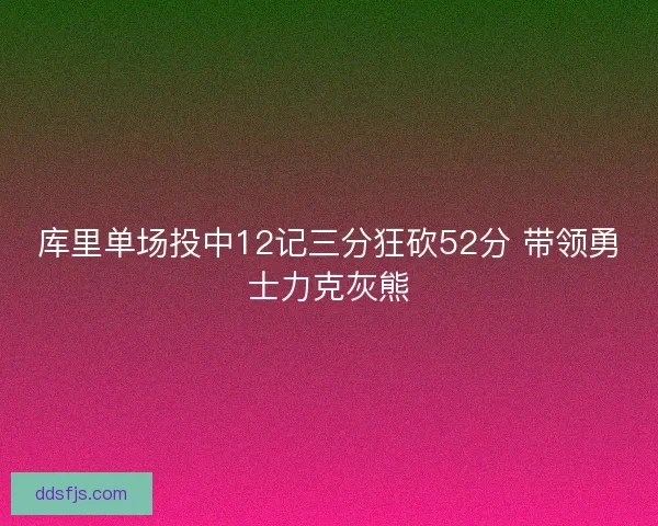 库里单场投中12记三分狂砍52分 带领勇士力克灰熊