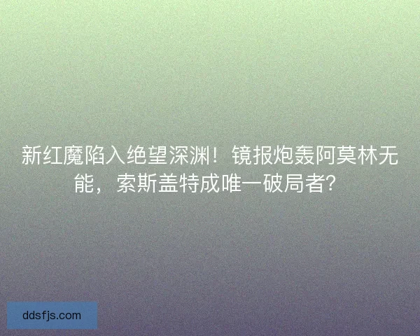 新红魔陷入绝望深渊！镜报炮轰阿莫林无能，索斯盖特成唯一破局者？