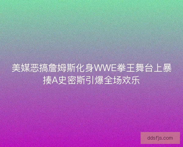 美媒恶搞詹姆斯化身WWE拳王舞台上暴揍A史密斯引爆全场欢乐