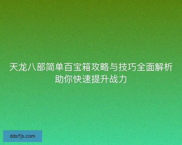 天龙八部简单百宝箱攻略与技巧全面解析助你快速提升战力