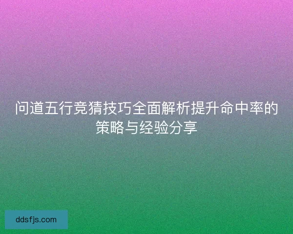 问道五行竞猜技巧全面解析提升命中率的策略与经验分享
