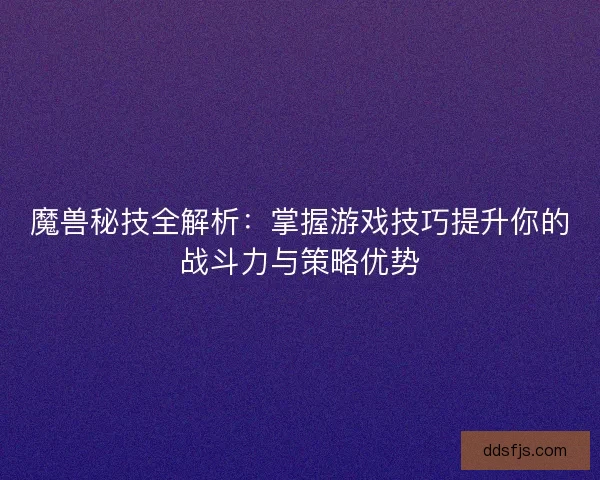 魔兽秘技全解析：掌握游戏技巧提升你的战斗力与策略优势