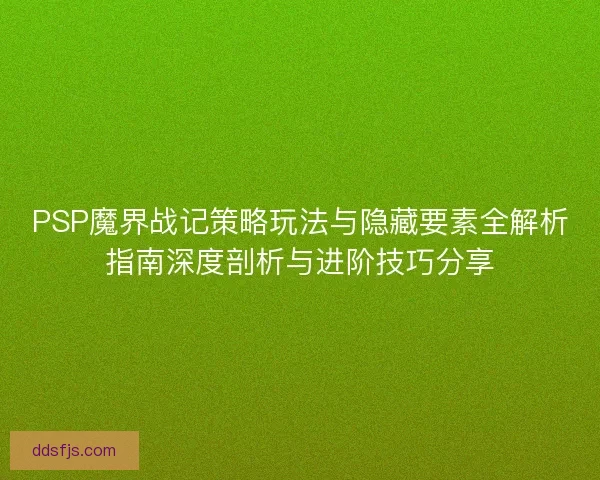 PSP魔界战记策略玩法与隐藏要素全解析指南深度剖析与进阶技巧分享