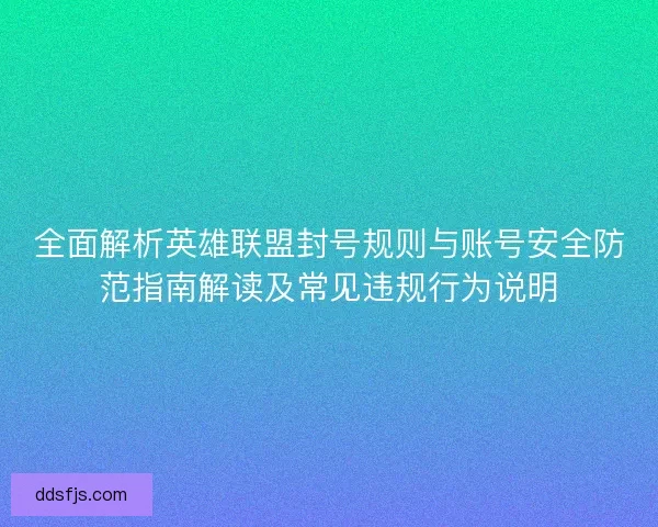 全面解析英雄联盟封号规则与账号安全防范指南解读及常见违规行为说明