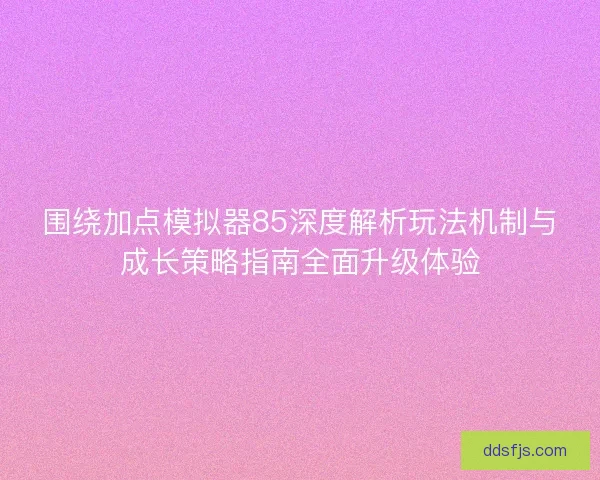 围绕加点模拟器85深度解析玩法机制与成长策略指南全面升级体验
