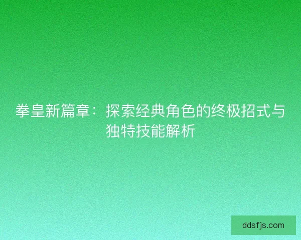 拳皇新篇章：探索经典角色的终极招式与独特技能解析