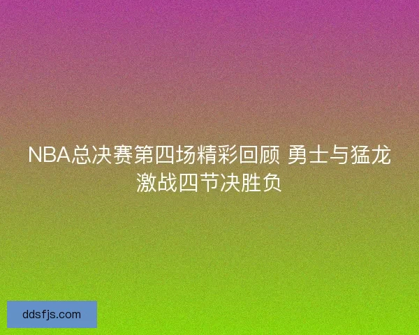 NBA总决赛第四场精彩回顾 勇士与猛龙激战四节决胜负