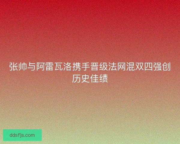 张帅与阿雷瓦洛携手晋级法网混双四强创历史佳绩