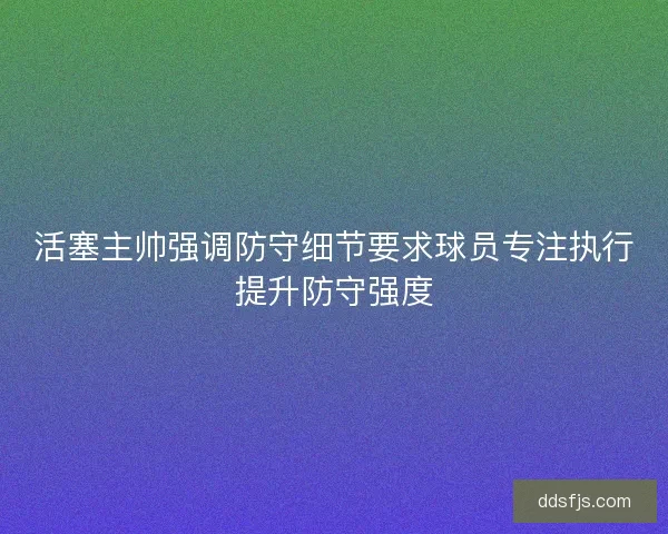 活塞主帅强调防守细节要求球员专注执行提升防守强度