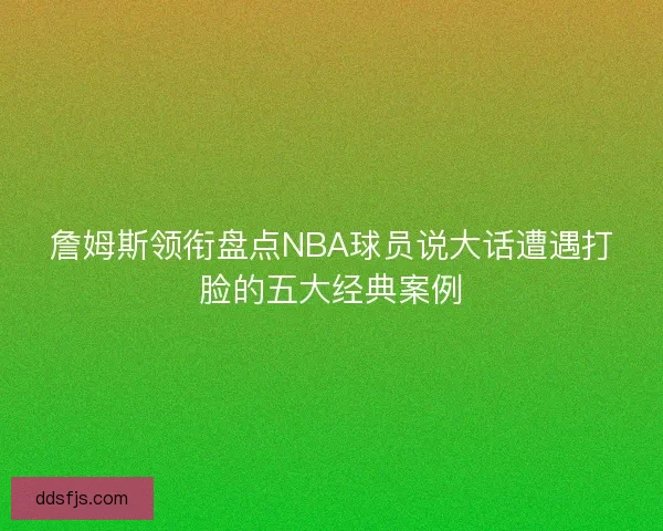 詹姆斯领衔盘点NBA球员说大话遭遇打脸的五大经典案例