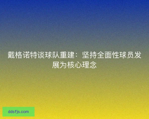 戴格诺特谈球队重建：坚持全面性球员发展为核心理念