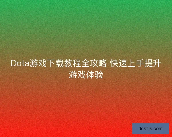 Dota游戏下载教程全攻略 快速上手提升游戏体验