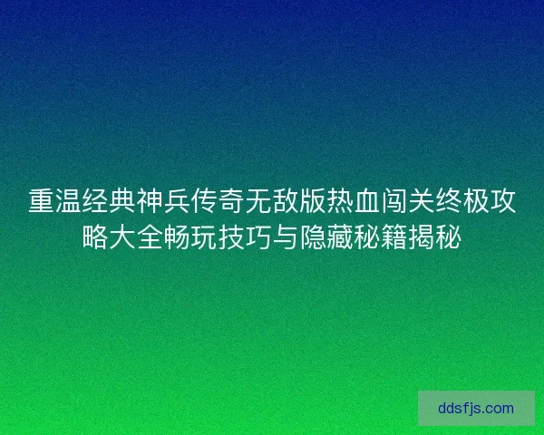 重温经典神兵传奇无敌版热血闯关终极攻略大全畅玩技巧与隐藏秘籍揭秘