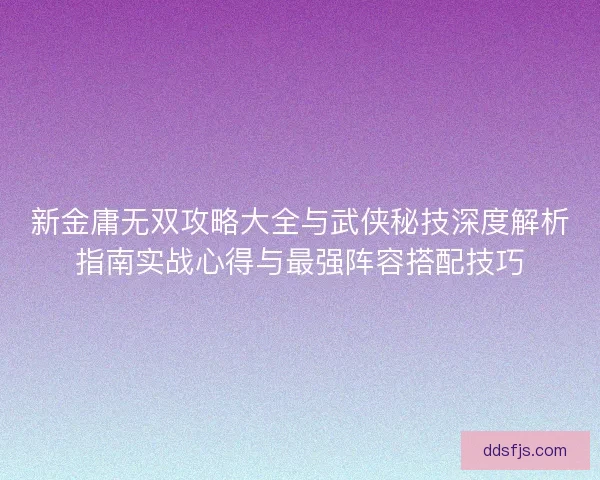 新金庸无双攻略大全与武侠秘技深度解析指南实战心得与最强阵容搭配技巧
