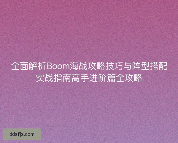 全面解析Boom海战攻略技巧与阵型搭配实战指南高手进阶篇全攻略