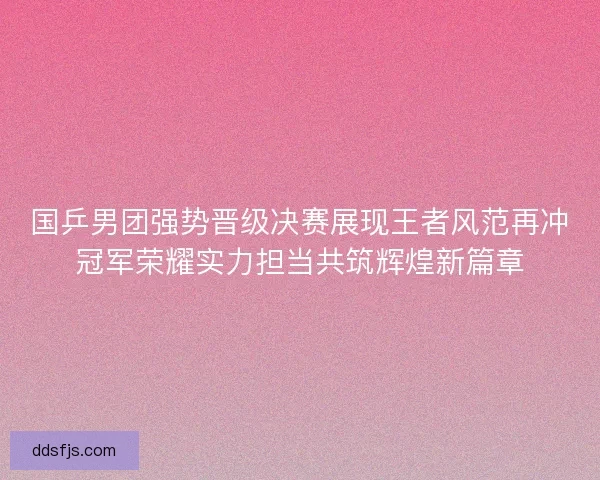 国乒男团强势晋级决赛展现王者风范再冲冠军荣耀实力担当共筑辉煌新篇章