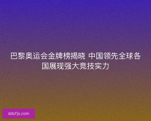 巴黎奥运会金牌榜揭晓 中国领先全球各国展现强大竞技实力