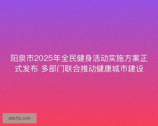 阳泉市2025年全民健身活动实施方案正式发布 多部门联合推动健康城市建设