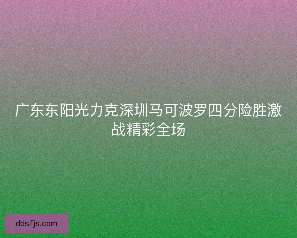 广东东阳光力克深圳马可波罗四分险胜激战精彩全场