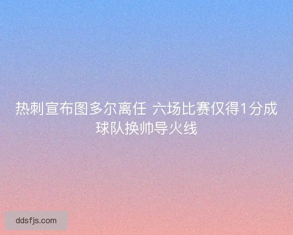 热刺宣布图多尔离任 六场比赛仅得1分成球队换帅导火线