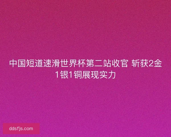 中国短道速滑世界杯第二站收官 斩获2金1银1铜展现实力